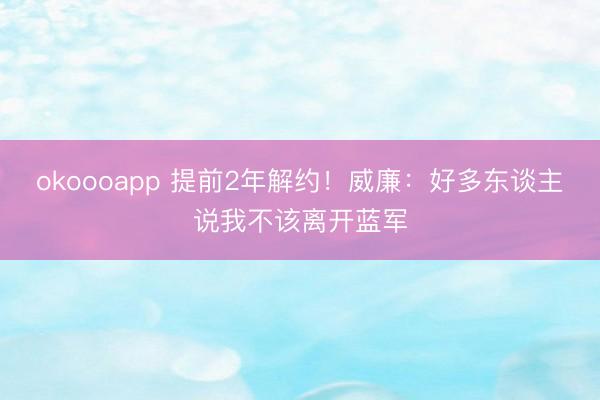 okoooapp 提前2年解约!威廉:好多东谈主说我不该离开蓝军