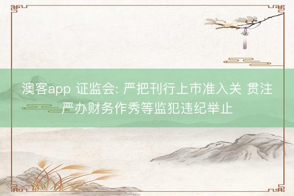 澳客app 证监会: 严把刊行上市准入关 贯注严办财务作秀等监犯违纪举止