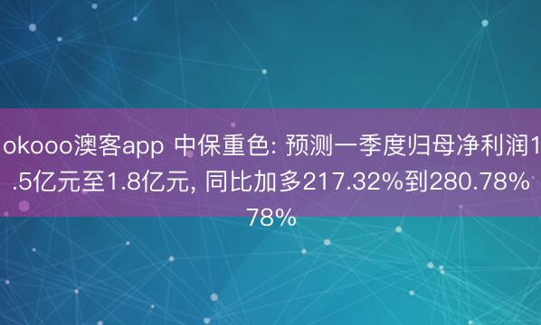 okooo澳客app 中保重色: 预测一季度归母净利润1.5亿元至1.8亿元， 同比加多217.32%到280.78%