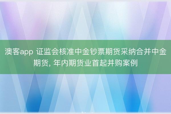 澳客app 证监会核准中金钞票期货采纳合并中金期货， 年内期货业首起并购案例