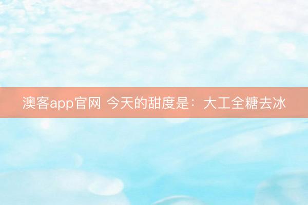 澳客app官网 今天的甜度是:大工全糖去冰