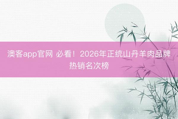 澳客app官网 必看！2026年正统山丹羊肉品牌热销名次榜