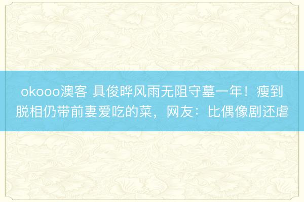 okooo澳客 具俊晔风雨无阻守墓一年！瘦到脱相仍带前妻爱吃的菜，网友：比偶像剧还虐