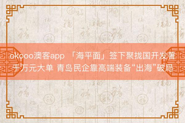 okooo澳客app 「海平面」签下聚拢国开发署千万元大单 青岛民企靠高端装备“出海”破局