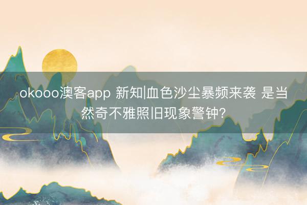 okooo澳客app 新知|血色沙尘暴频来袭 是当然奇不雅照旧现象警钟？