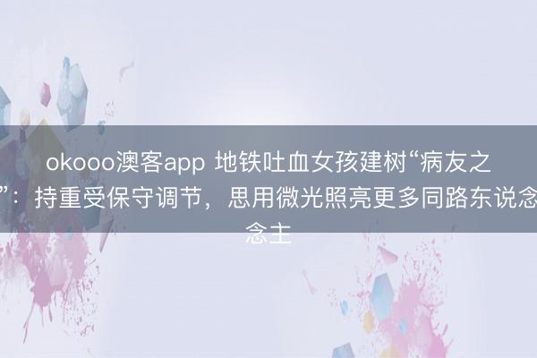 okooo澳客app 地铁吐血女孩建树“病友之家”：持重受保守调节，思用微光照亮更多同路东说念主