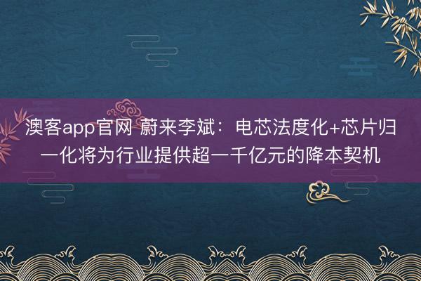 澳客app官网 蔚来李斌：电芯法度化+芯片归一化将为行业提供超一千亿元的降本契机