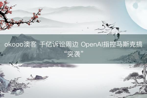 okooo澳客 千亿诉讼周边 OpenAI指控马斯克搞“突袭”