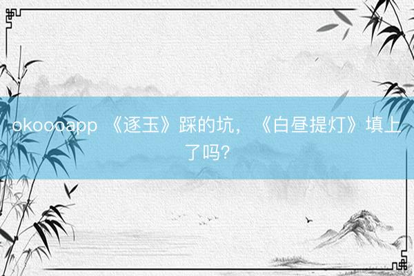 okoooapp 《逐玉》踩的坑,《白昼提灯》填上了吗?