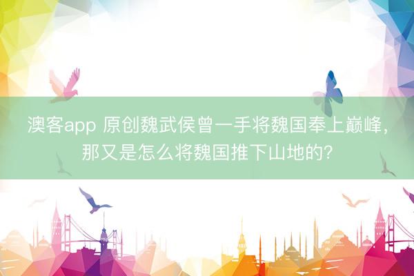 澳客app 原创魏武侯曾一手将魏国奉上巅峰，那又是怎么将魏国推下山地的？