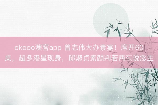 okooo澳客app 曾志伟大办素宴！席开60桌，超多港星现身，邱淑贞素颜判若两东说念主