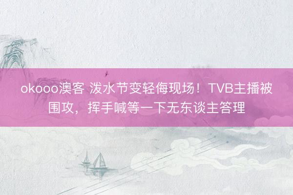 okooo澳客 泼水节变轻侮现场!TVB主播被围攻,挥手喊等一下无东谈主答理