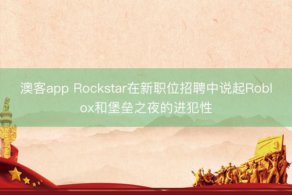 澳客app Rockstar在新职位招聘中说起Roblox和堡垒之夜的进犯性