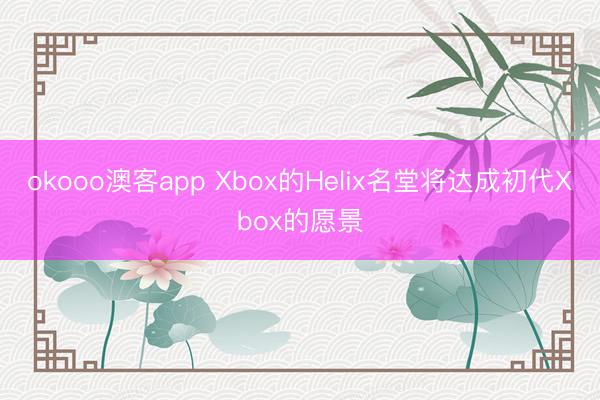 okooo澳客app Xbox的Helix名堂将达成初代Xbox的愿景