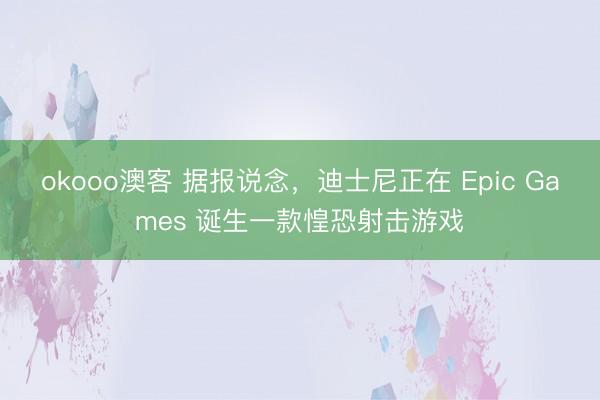 okooo澳客 据报说念，迪士尼正在 Epic Games 诞生一款惶恐射击游戏