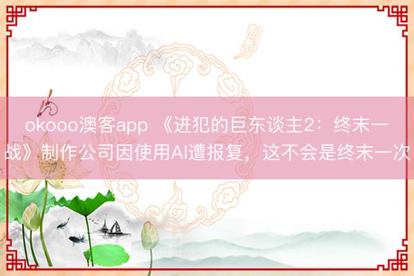 okooo澳客app 《进犯的巨东谈主2：终末一战》制作公司因使用AI遭报复，这不会是终末一次