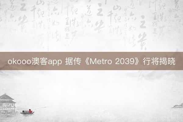 okooo澳客app 据传《Metro 2039》行将揭晓