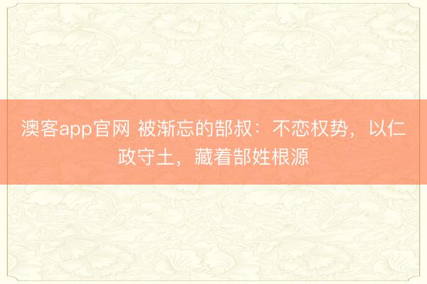 澳客app官网 被渐忘的郜叔：不恋权势，以仁政守土，藏着郜姓根源