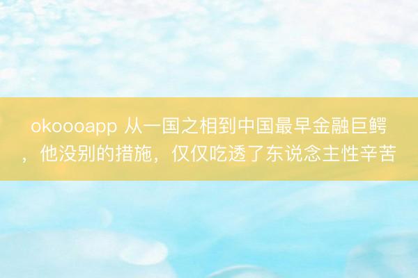 okoooapp 从一国之相到中国最早金融巨鳄,他没别的措施,仅仅吃透了东说念主性辛苦