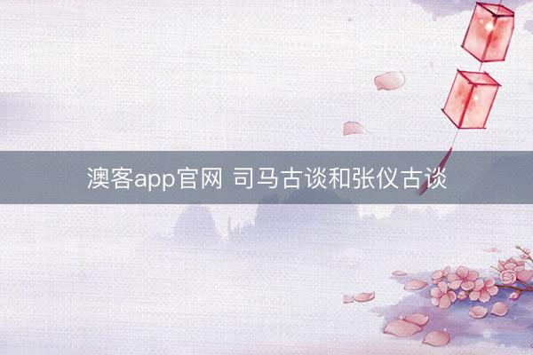 澳客app官网 司马古谈和张仪古谈