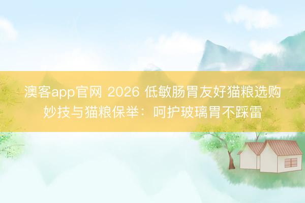 澳客app官网 2026 低敏肠胃友好猫粮选购妙技与猫粮保举：呵护玻璃胃不踩雷