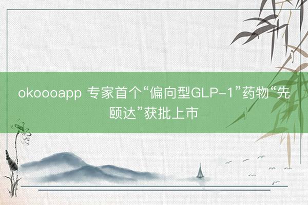 okoooapp 专家首个“偏向型GLP-1”药物“先颐达”获批上市