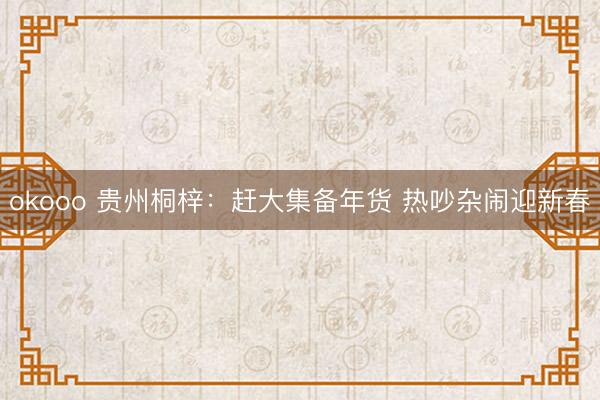 okooo 贵州桐梓：赶大集备年货 热吵杂闹迎新春