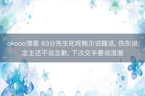 okooo澳客 83分先生叱咤鲍尔说瞎话， 伤东说念主还不说念歉， 下次交手要说澄澈