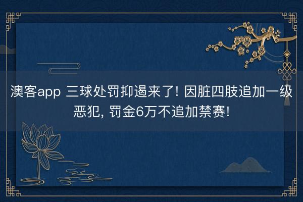 澳客app 三球处罚抑遏来了! 因脏四肢追加一级恶犯， 罚金6万不追加禁赛!