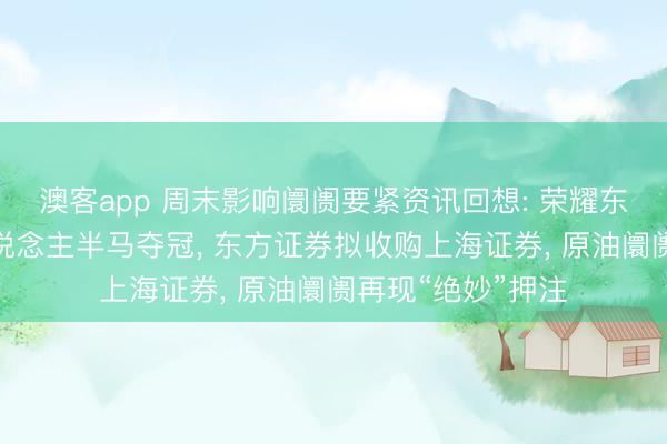 澳客app 周末影响阛阓要紧资讯回想: 荣耀东说念主形机器东说念主半马夺冠， 东方证券拟收购上海证券， 原油阛阓再现“绝妙”押注