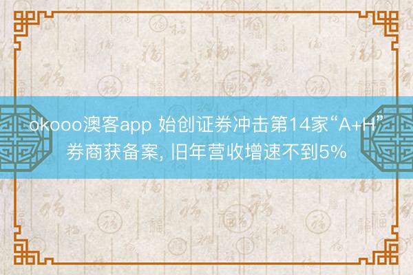 okooo澳客app 始创证券冲击第14家“A+H”券商获备案， 旧年营收增速不到5%