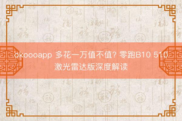 okoooapp 多花一万值不值? 零跑B10 510激光雷达版深度解读