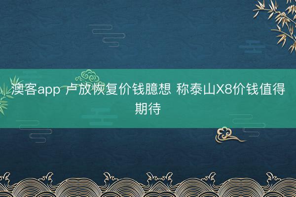 澳客app 卢放恢复价钱臆想 称泰山X8价钱值得期待