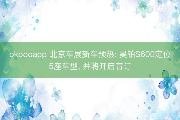 okoooapp 北京车展新车预热: 昊铂S600定位5座车型， 并将开启盲订