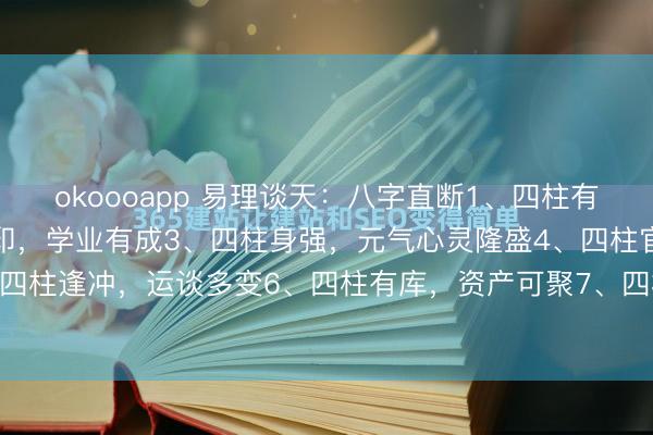 okoooapp 易理谈天：八字直断1、四柱有财，衣食不缺2、四柱有印，学业有成3、四柱身强，元气心灵隆盛4、四柱官旺，有权有势5、四柱逢冲，运谈多变6、四柱有库，资产可聚7、四柱食伤，武艺超越8、四柱偏财，<a href=