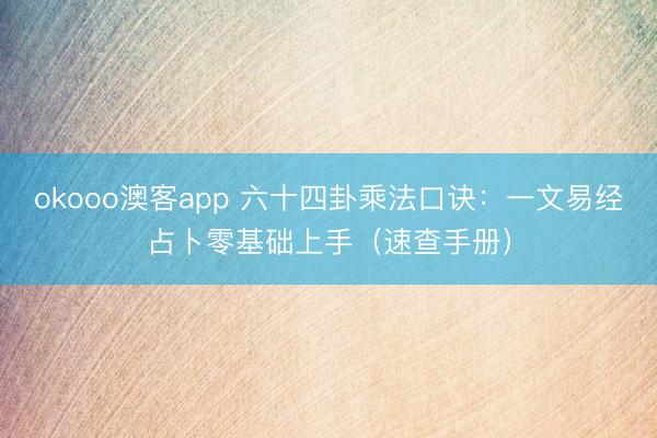 okooo澳客app 六十四卦乘法口诀：一文易经占卜零基础上手（速查手册）