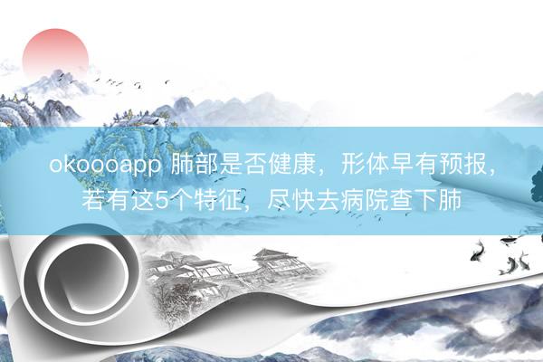 okoooapp 肺部是否健康，形体早有预报，若有这5个特征，尽快去病院查下肺