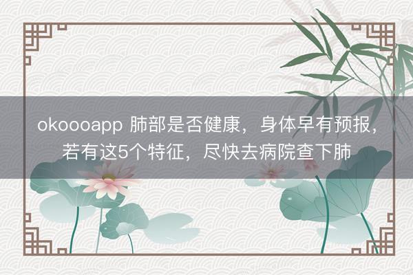 okoooapp 肺部是否健康，身体早有预报，若有这5个特征，尽快去病院查下肺