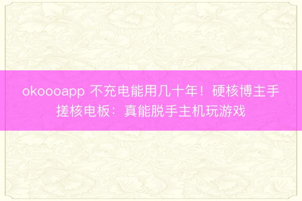 okoooapp 不充电能用几十年！硬核博主手搓核电板：真能脱手主机玩游戏