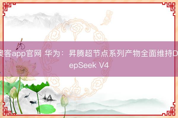 澳客app官网 华为：昇腾超节点系列产物全面维持DeepSeek V4