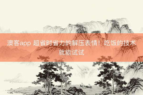澳客app 超省时省力的解压表情！吃饭的技术就能试试
