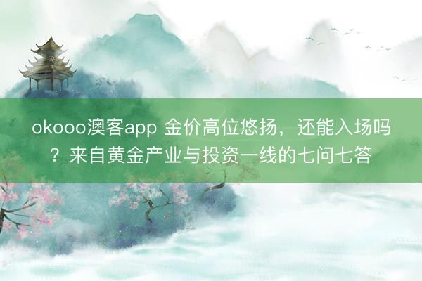 okooo澳客app 金价高位悠扬，还能入场吗？来自黄金产业与投资一线的七问七答