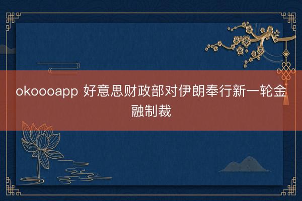 okoooapp 好意思财政部对伊朗奉行新一轮金融制裁