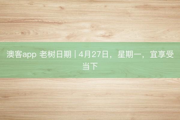 澳客app 老树日期 | 4月27日，星期一，宜享受当下