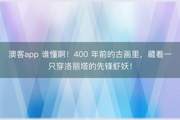 澳客app 谁懂啊！400 年前的古画里，藏着一只穿洛丽塔的先锋虾妖！