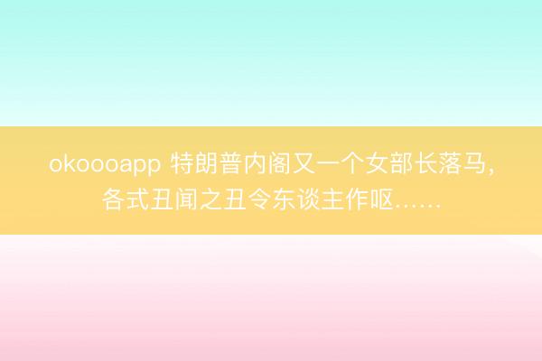 okoooapp 特朗普内阁又一个女部长落马，各式丑闻之丑令东谈主作呕……