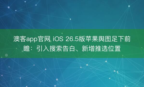 澳客app官网 iOS 26.5版苹果舆图足下前瞻：引入搜索告白、新增推选位置