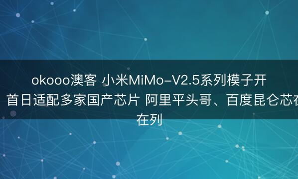 okooo澳客 小米MiMo-V2.5系列模子开源！首日适配多家国产芯片 阿里平头哥、百度昆仑芯在列