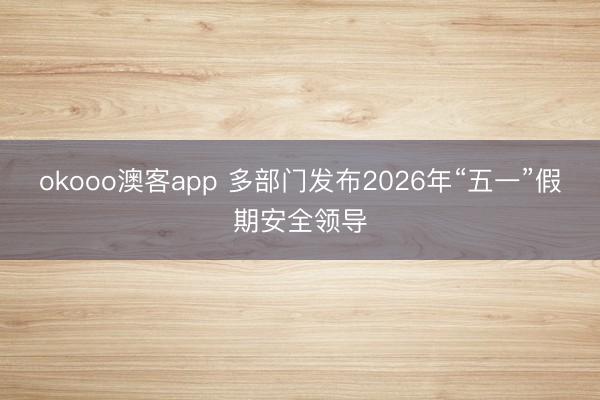 okooo澳客app 多部门发布2026年“五一”假期安全领导