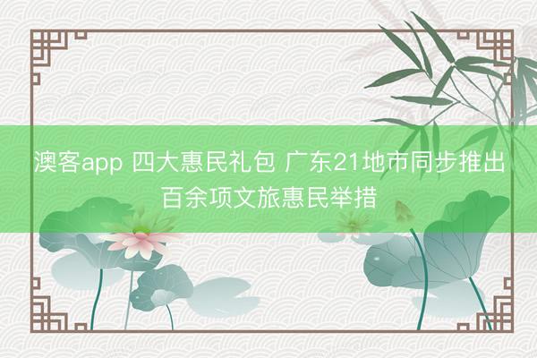 澳客app 四大惠民礼包 广东21地市同步推出百余项文旅惠民举措